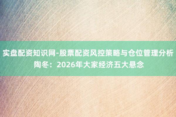 实盘配资知识网-股票配资风控策略与仓位管理分析 陶冬：2026年大家经济五大悬念