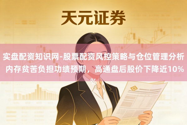 实盘配资知识网-股票配资风控策略与仓位管理分析 内存贫苦负担功绩预期，高通盘后股价下降近10%