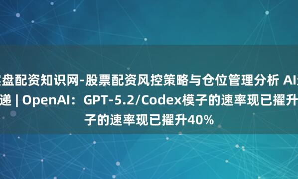 实盘配资知识网-股票配资风控策略与仓位管理分析 AI进化速递 | OpenAI：GPT-5.2/Codex模子的速率现已擢升40%
