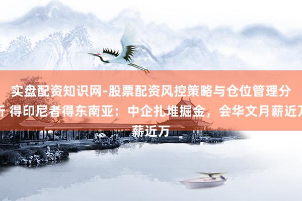 实盘配资知识网-股票配资风控策略与仓位管理分析 得印尼者得东南亚：中企扎堆掘金，会华文月薪近万
