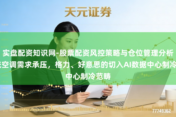 实盘配资知识网-股票配资风控策略与仓位管理分析 传统空调需求承压，格力、好意思的切入AI数据中心制冷范畴