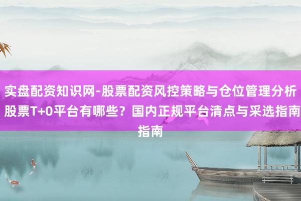 实盘配资知识网-股票配资风控策略与仓位管理分析 股票T+0平台有哪些?国内正规平台清点与采选指南
