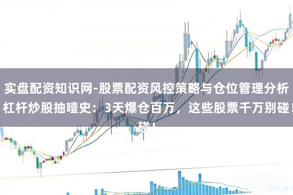 实盘配资知识网-股票配资风控策略与仓位管理分析 杠杆炒股抽噎史:3天爆仓百万,这些股票千万别碰!