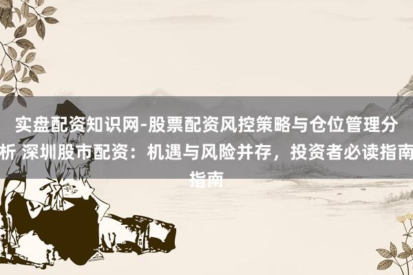 实盘配资知识网-股票配资风控策略与仓位管理分析 深圳股市配资：机遇与风险并存，投资者必读指南
