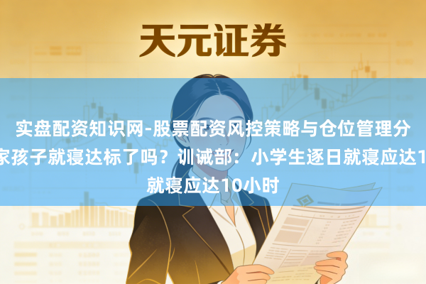 实盘配资知识网-股票配资风控策略与仓位管理分析 你家孩子就寝达标了吗?训诫部:小学生逐日就寝应达10小时