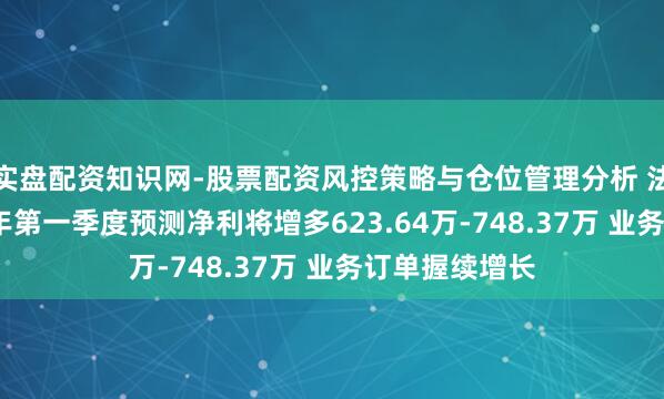实盘配资知识网-股票配资风控策略与仓位管理分析 法兰泰克2021年第一季度预测净利将增多623.64万-748.37万 业务订单握续增长