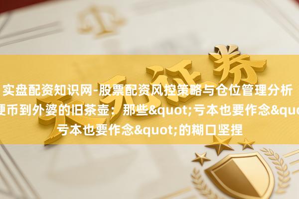 实盘配资知识网-股票配资风控策略与仓位管理分析 从1好意思分硬币到外婆的旧茶壶:那些"亏本也要作念"的糊口坚捏