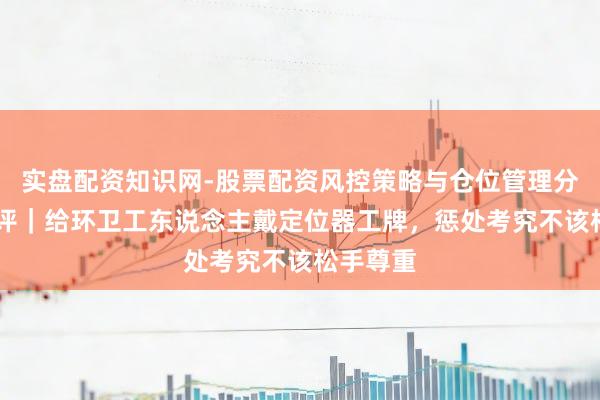 实盘配资知识网-股票配资风控策略与仓位管理分析 壹快评｜给环卫工东说念主戴定位器工牌，惩处考究不该松手尊重