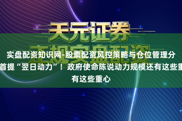 实盘配资知识网-股票配资风控策略与仓位管理分析 首提“翌日动力”!政府使命陈说动力规模还有这些重心
