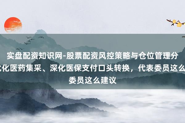 实盘配资知识网-股票配资风控策略与仓位管理分析 优化医药集采、深化医保支付口头转换，代表委员这么建议