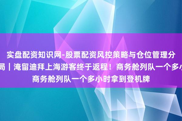 实盘配资知识网-股票配资风控策略与仓位管理分析 直击中东变局|淹留迪拜上海游客终于返程!商务舱列队一个多小时拿到登机牌