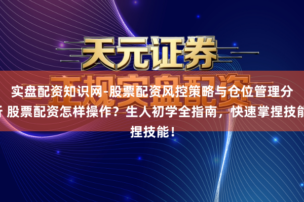 实盘配资知识网-股票配资风控策略与仓位管理分析 股票配资怎样操作？生人初学全指南，快速掌捏技能！