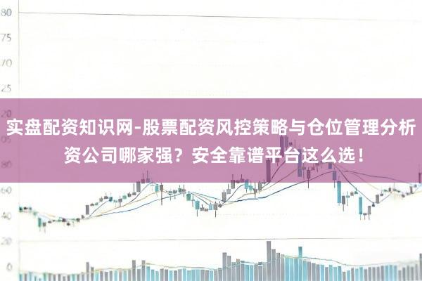 实盘配资知识网-股票配资风控策略与仓位管理分析 资公司哪家强？安全靠谱平台这么选！