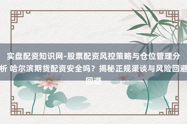 实盘配资知识网-股票配资风控策略与仓位管理分析 哈尔滨期货配资安全吗？揭秘正规渠谈与风险回避