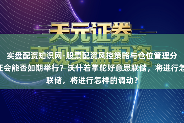 实盘配资知识网-股票配资风控策略与仓位管理分析 提名听证会能否如期举行？沃什若掌舵好意思联储，将进行怎样的调动？