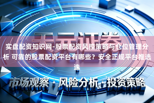 实盘配资知识网-股票配资风控策略与仓位管理分析 可靠的股票配资平台有哪些？安全正规平台推选