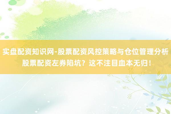 实盘配资知识网-股票配资风控策略与仓位管理分析 股票配资左券陷坑？这不注目血本无归！