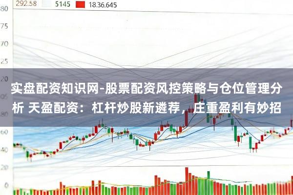 实盘配资知识网-股票配资风控策略与仓位管理分析 天盈配资：杠杆炒股新遴荐，庄重盈利有妙招