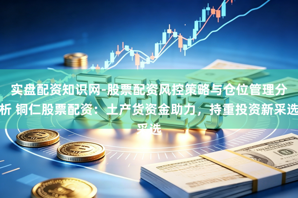 实盘配资知识网-股票配资风控策略与仓位管理分析 铜仁股票配资：土产货资金助力，持重投资新采选