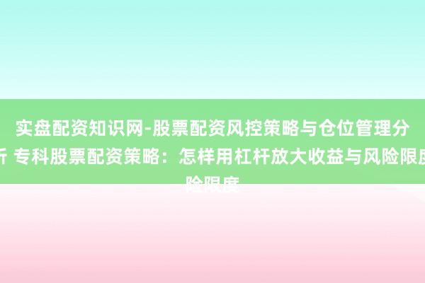 实盘配资知识网-股票配资风控策略与仓位管理分析 专科股票配资策略：怎样用杠杆放大收益与风险限度