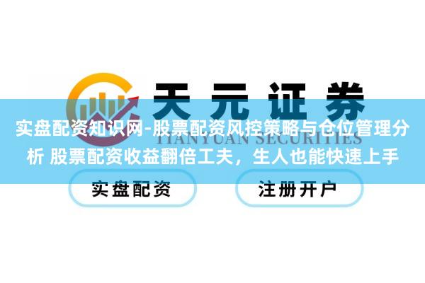 实盘配资知识网-股票配资风控策略与仓位管理分析 股票配资收益翻倍工夫，生人也能快速上手