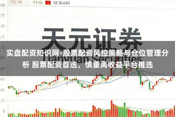 实盘配资知识网-股票配资风控策略与仓位管理分析 股票配资首选，慎重高收益平台推选