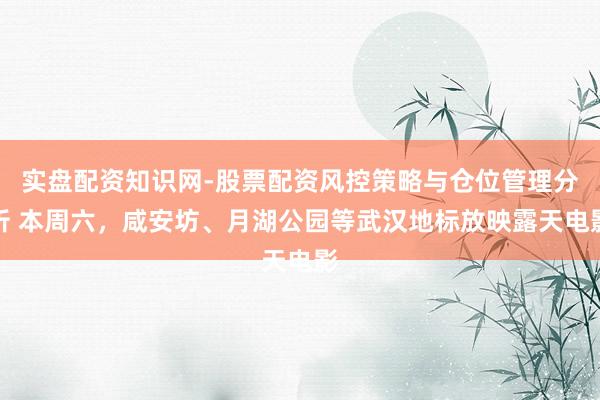 实盘配资知识网-股票配资风控策略与仓位管理分析 本周六，咸安坊、月湖公园等武汉地标放映露天电影