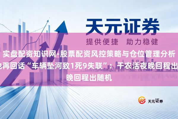 实盘配资知识网-股票配资风控策略与仓位管理分析 当地再回话“车辆坠河致1死9失联”：干农活夜晚回程出随机