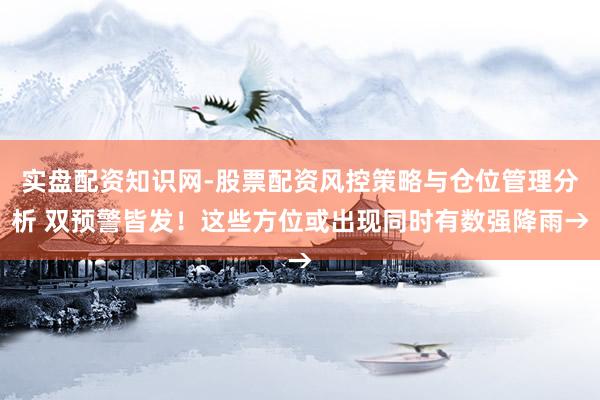 实盘配资知识网-股票配资风控策略与仓位管理分析 双预警皆发！这些方位或出现同时有数强降雨→