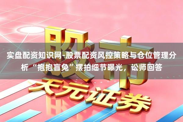 实盘配资知识网-股票配资风控策略与仓位管理分析 “抱抱盲兔”摆拍细节曝光，讼师回答