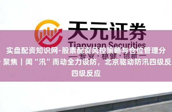 实盘配资知识网-股票配资风控策略与仓位管理分析 聚焦｜闻“汛”而动全力设防，北京驱动防汛四级反应