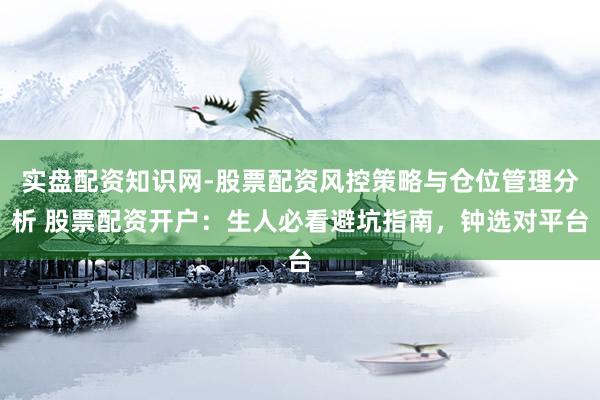 实盘配资知识网-股票配资风控策略与仓位管理分析 股票配资开户：生人必看避坑指南，钟选对平台