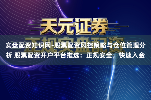 实盘配资知识网-股票配资风控策略与仓位管理分析 股票配资开户平台推选：正规安全，快速入金
