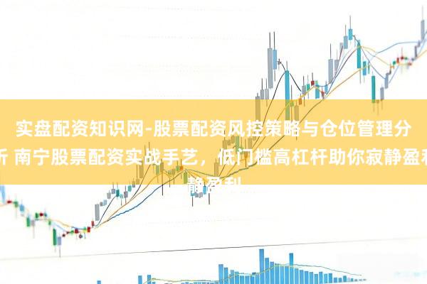 实盘配资知识网-股票配资风控策略与仓位管理分析 南宁股票配资实战手艺，低门槛高杠杆助你寂静盈利