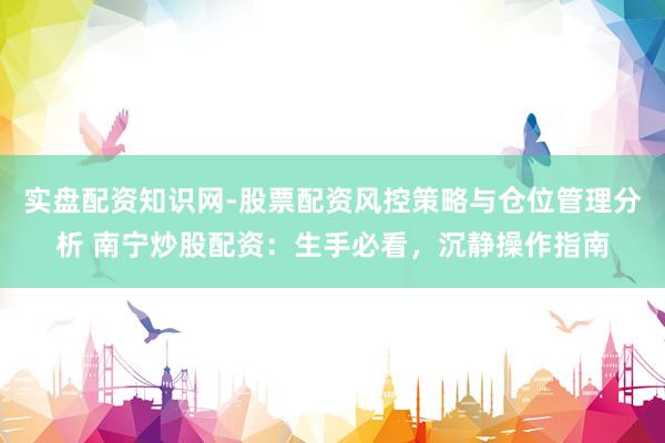 实盘配资知识网-股票配资风控策略与仓位管理分析 南宁炒股配资：生手必看，沉静操作指南