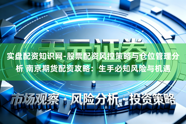 实盘配资知识网-股票配资风控策略与仓位管理分析 南京期货配资攻略：生手必知风险与机遇