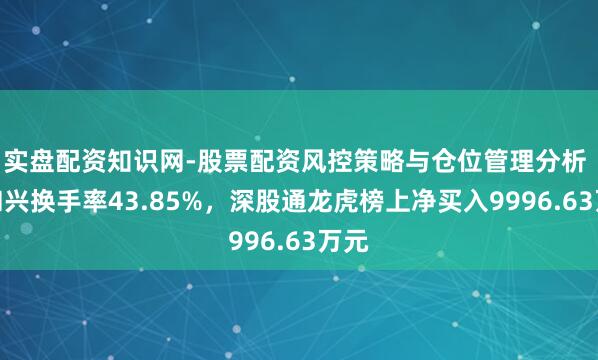 实盘配资知识网-股票配资风控策略与仓位管理分析 利和兴换手率43.85%，深股通龙虎榜上净买入9996.63万元