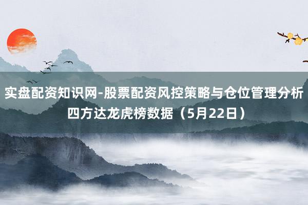 实盘配资知识网-股票配资风控策略与仓位管理分析 四方达龙虎榜数据（5月22日）