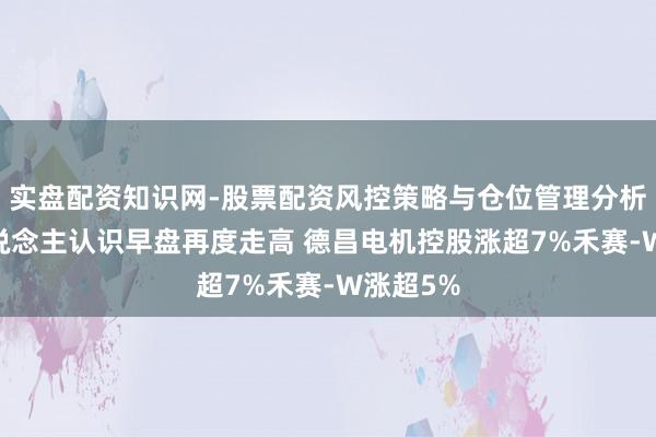 实盘配资知识网-股票配资风控策略与仓位管理分析 机器东说念主认识早盘再度走高 德昌电机控股涨超7%禾赛-W涨超5%