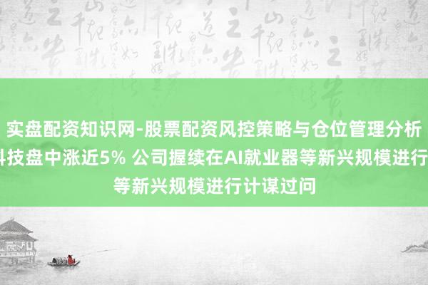 实盘配资知识网-股票配资风控策略与仓位管理分析 蓝念念科技盘中涨近5% 公司握续在AI就业器等新兴规模进行计谋过问
