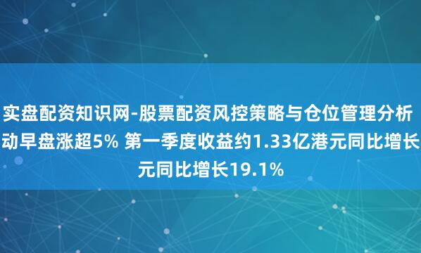 实盘配资知识网-股票配资风控策略与仓位管理分析 博雅互动早盘涨超5% 第一季度收益约1.33亿港元同比增长19.1%