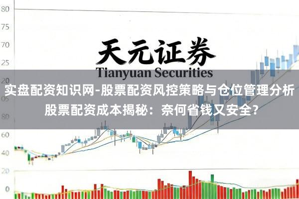 实盘配资知识网-股票配资风控策略与仓位管理分析 股票配资成本揭秘：奈何省钱又安全？