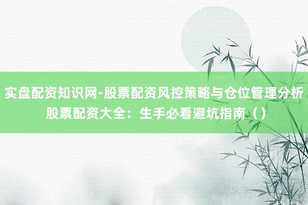实盘配资知识网-股票配资风控策略与仓位管理分析 股票配资大全：生手必看避坑指南（）