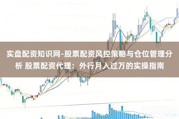 实盘配资知识网-股票配资风控策略与仓位管理分析 股票配资代理：外行月入过万的实操指南