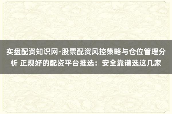 实盘配资知识网-股票配资风控策略与仓位管理分析 正规好的配资平台推选：安全靠谱选这几家