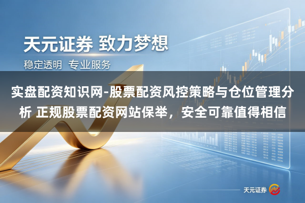 实盘配资知识网-股票配资风控策略与仓位管理分析 正规股票配资网站保举，安全可靠值得相信