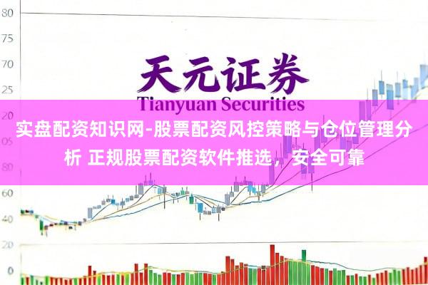 实盘配资知识网-股票配资风控策略与仓位管理分析 正规股票配资软件推选，安全可靠