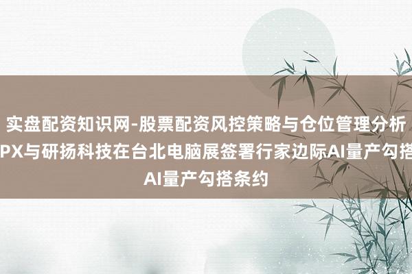 实盘配资知识网-股票配资风控策略与仓位管理分析 DEEPX与研扬科技在台北电脑展签署行家边际AI量产勾搭条约