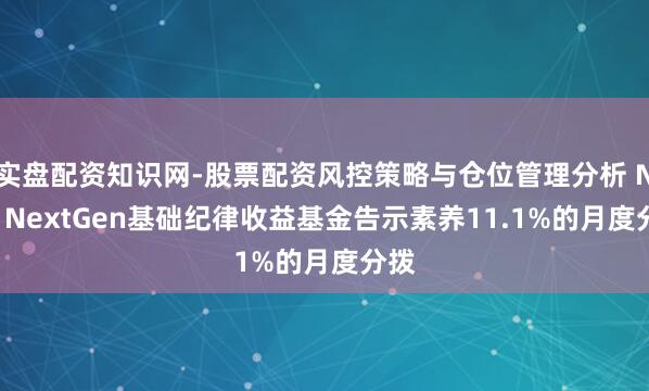 实盘配资知识网-股票配资风控策略与仓位管理分析 NXG NextGen基础纪律收益基金告示素养11.1%的月度分拨