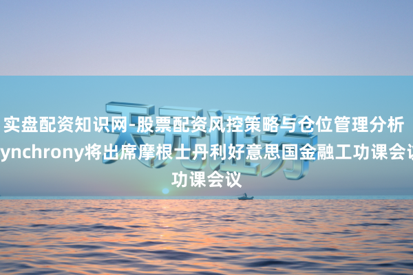 实盘配资知识网-股票配资风控策略与仓位管理分析 Synchrony将出席摩根士丹利好意思国金融工功课会议